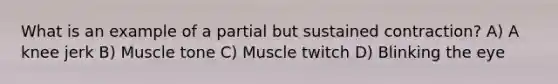 What is an example of a partial but sustained contraction? ​A) A knee jerk​ ​B) Muscle tone ​C) Muscle twitch ​D) Blinking the eye