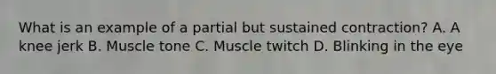 What is an example of a partial but sustained contraction? A. A knee jerk B. Muscle tone C. Muscle twitch D. Blinking in the eye