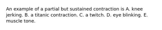 An example of a partial but sustained contraction is A. knee jerking. B. a titanic contraction. C. a twitch. D. eye blinking. E. muscle tone.