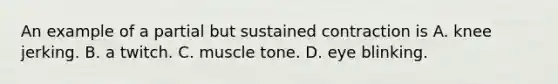 An example of a partial but sustained contraction is A. knee jerking. B. a twitch. C. muscle tone. D. eye blinking.