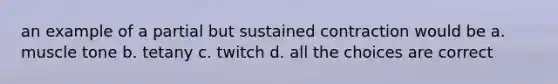 an example of a partial but sustained contraction would be a. muscle tone b. tetany c. twitch d. all the choices are correct