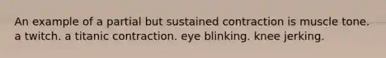 An example of a partial but sustained contraction is muscle tone. a twitch. a titanic contraction. eye blinking. knee jerking.