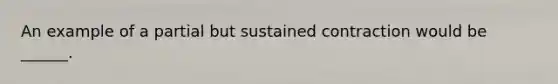 An example of a partial but sustained contraction would be ______.