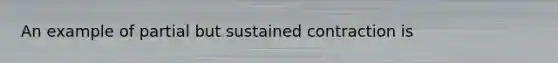 An example of partial but sustained contraction is