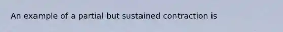 An example of a partial but sustained contraction is