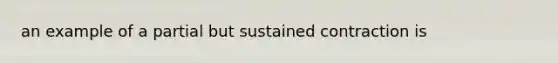 an example of a partial but sustained contraction is