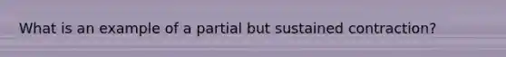 What is an example of a partial but sustained contraction?