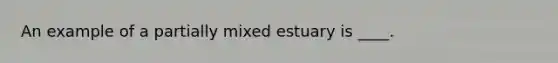 An example of a partially mixed estuary is ____.