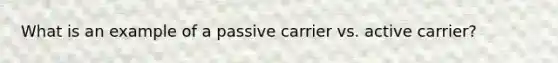 What is an example of a passive carrier vs. active carrier?