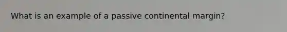 What is an example of a passive continental margin?