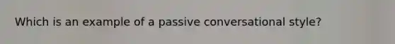 Which is an example of a passive conversational style?