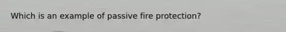 Which is an example of passive fire protection?