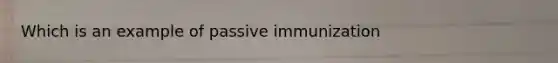 Which is an example of passive immunization