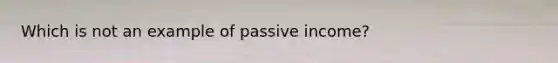 Which is not an example of passive income?