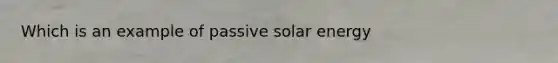 Which is an example of passive solar energy