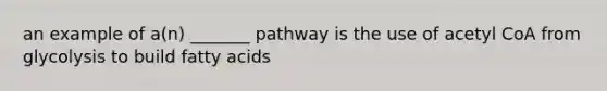 an example of a(n) _______ pathway is the use of acetyl CoA from glycolysis to build fatty acids