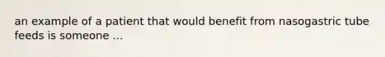 an example of a patient that would benefit from nasogastric tube feeds is someone ...