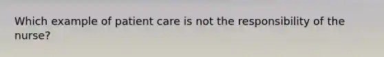 Which example of patient care is not the responsibility of the nurse?