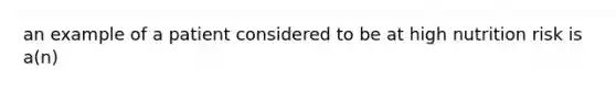 an example of a patient considered to be at high nutrition risk is a(n)