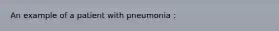 An example of a patient with pneumonia :