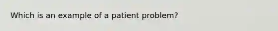 Which is an example of a patient problem?