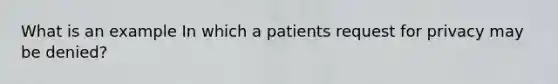 What is an example In which a patients request for privacy may be denied?