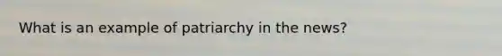 What is an example of patriarchy in the news?