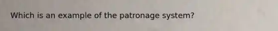 Which is an example of the patronage system?