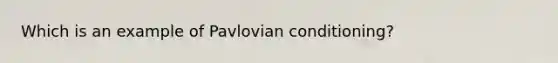 Which is an example of Pavlovian conditioning?