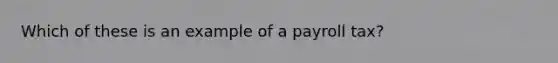 Which of these is an example of a payroll tax?