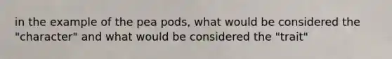 in the example of the pea pods, what would be considered the "character" and what would be considered the "trait"