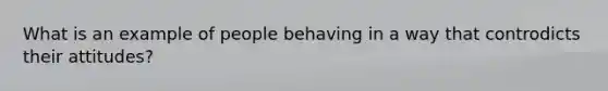 What is an example of people behaving in a way that controdicts their attitudes?