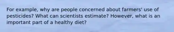 For example, why are people concerned about farmers' use of pesticides? What can scientists estimate? However, what is an important part of a healthy diet?