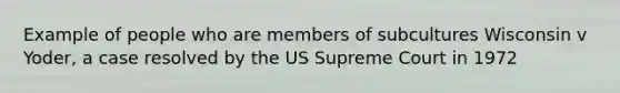 Example of people who are members of subcultures Wisconsin v Yoder, a case resolved by the US Supreme Court in 1972