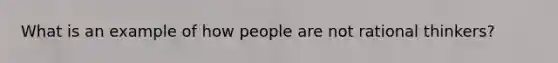 What is an example of how people are not rational thinkers?