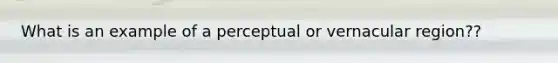 What is an example of a perceptual or vernacular region??