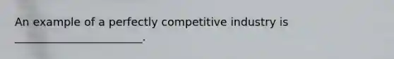 An example of a perfectly competitive industry is _______________________.