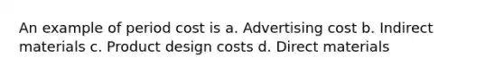 An example of period cost is a. Advertising cost b. Indirect materials c. Product design costs d. Direct materials