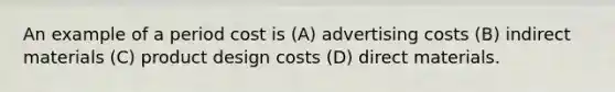 An example of a period cost is (A) advertising costs (B) indirect materials (C) product design costs (D) direct materials.