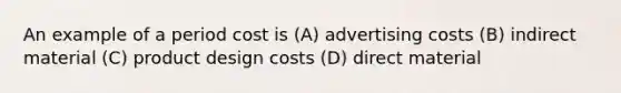 An example of a period cost is (A) advertising costs (B) indirect material (C) product design costs (D) direct material