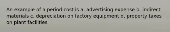 An example of a period cost is a. advertising expense b. indirect materials c. depreciation on factory equipment d. property taxes on plant facilities