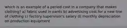 which is an example of a period cost in a company that makes clothing? a) fabric used in pants b) advertising cost for a new line of clothing c) factory supervisor's salary d) monthly depreciation on production equipment