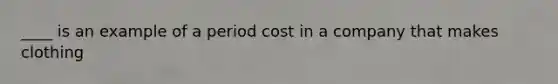 ____ is an example of a period cost in a company that makes clothing