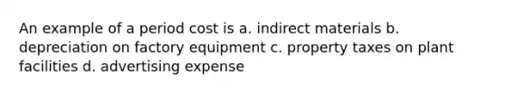 An example of a period cost is a. indirect materials b. depreciation on factory equipment c. property taxes on plant facilities d. advertising expense