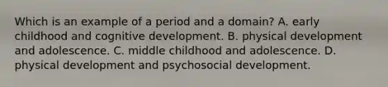 Which is an example of a period and a domain? A. early childhood and cognitive development. B. physical development and adolescence. C. middle childhood and adolescence. D. physical development and psychosocial development.