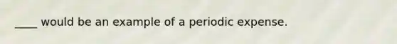 ____ would be an example of a periodic expense.