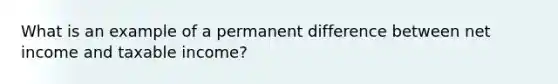 What is an example of a permanent difference between net income and taxable income?