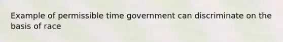 Example of permissible time government can discriminate on the basis of race