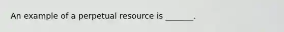 An example of a perpetual resource is _______.