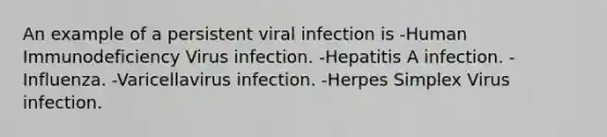 An example of a persistent viral infection is -Human Immunodeficiency Virus infection. -Hepatitis A infection. -Influenza. -Varicellavirus infection. -Herpes Simplex Virus infection.